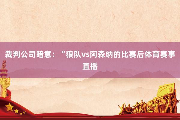 裁判公司暗意:“狼队vs阿森纳的比赛后体育赛事直播