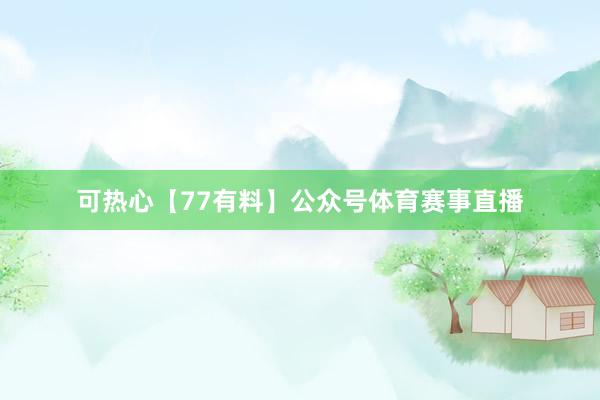 可热心【77有料】公众号体育赛事直播