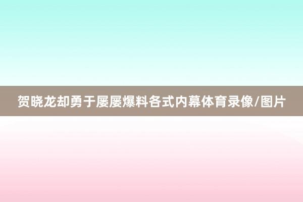 贺晓龙却勇于屡屡爆料各式内幕体育录像/图片