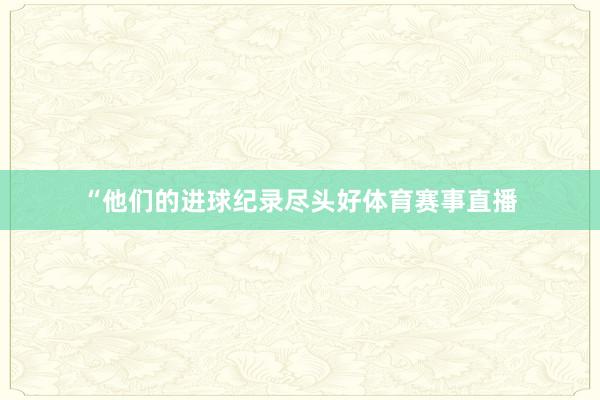 “他们的进球纪录尽头好体育赛事直播