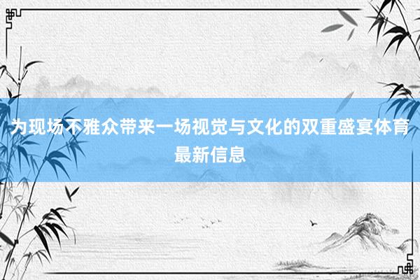 为现场不雅众带来一场视觉与文化的双重盛宴体育最新信息