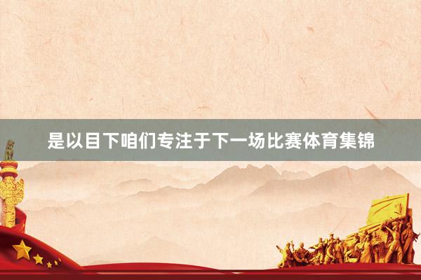 是以目下咱们专注于下一场比赛体育集锦