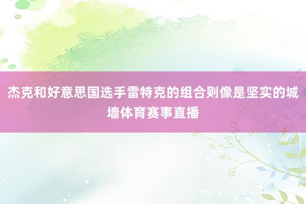 杰克和好意思国选手雷特克的组合则像是坚实的城墙体育赛事直播