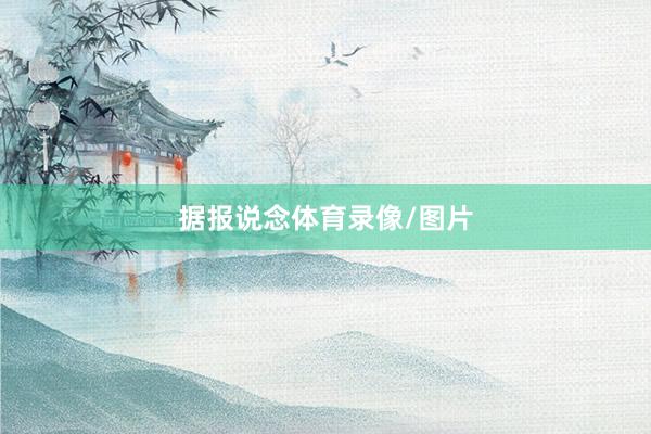 据报说念体育录像/图片