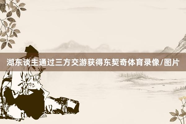 湖东谈主通过三方交游获得东契奇体育录像/图片