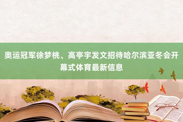 奥运冠军徐梦桃、高亭宇发文招待哈尔滨亚冬会开幕式体育最新信息