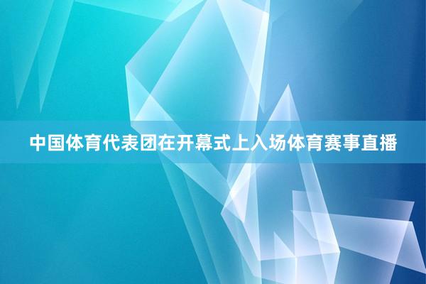 中国体育代表团在开幕式上入场体育赛事直播