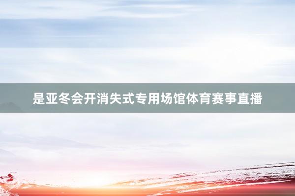 是亚冬会开消失式专用场馆体育赛事直播