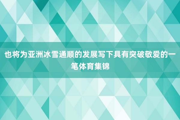 也将为亚洲冰雪通顺的发展写下具有突破敬爱的一笔体育集锦