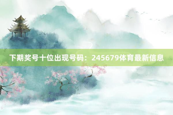 下期奖号十位出现号码:245679体育最新信息