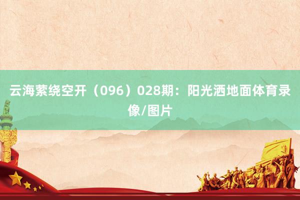云海萦绕空开(096)  028期:阳光洒地面体育录像/图片