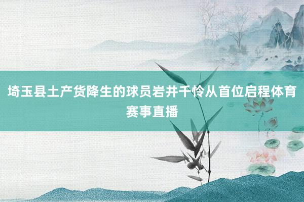 埼玉县土产货降生的球员岩井千怜从首位启程体育赛事直播