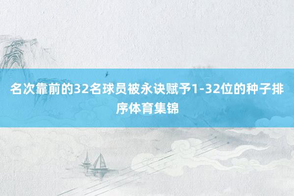名次靠前的32名球员被永诀赋予1-32位的种子排序体育集锦