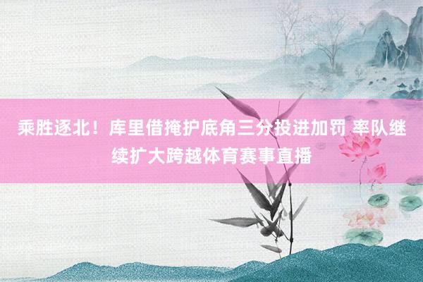 乘胜逐北！库里借掩护底角三分投进加罚 率队继续扩大跨越体育赛事直播