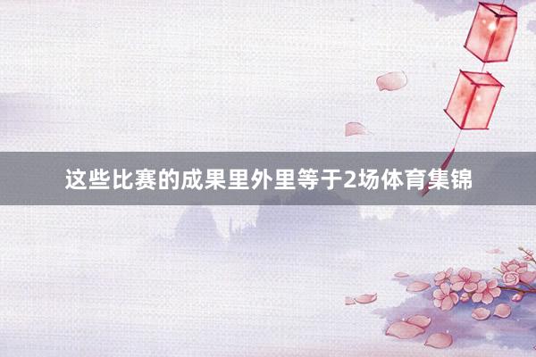这些比赛的成果里外里等于2场体育集锦