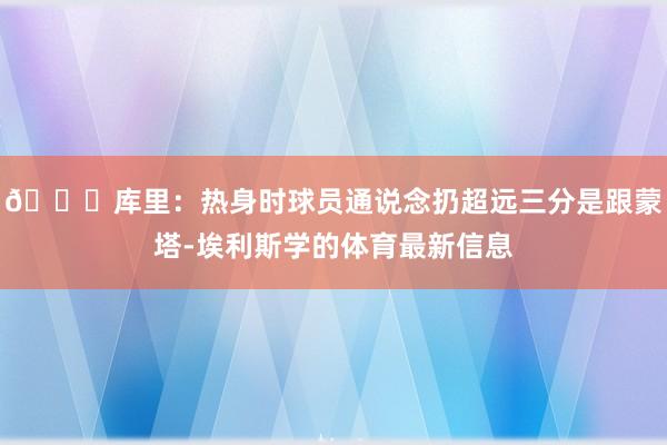 👏库里：热身时球员通说念扔超远三分是跟蒙塔-埃利斯学的体育最新信息