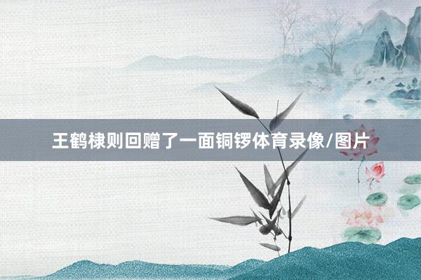 王鹤棣则回赠了一面铜锣体育录像/图片