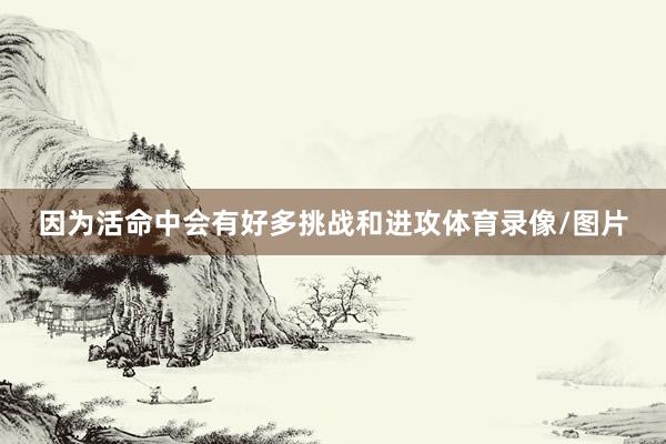 因为活命中会有好多挑战和进攻体育录像/图片