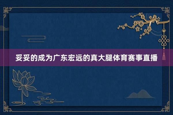 妥妥的成为广东宏远的真大腿体育赛事直播