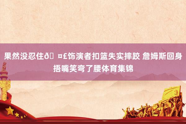 果然没忍住🤣饰演者扣篮失实摔跤 詹姆斯回身捂嘴笑弯了腰体育集锦