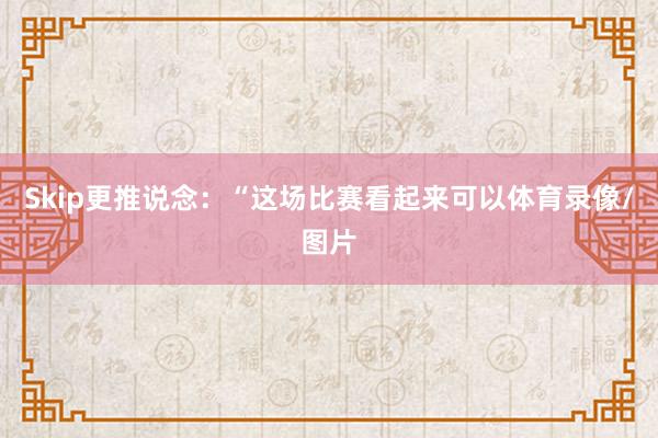 Skip更推说念：“这场比赛看起来可以体育录像/图片