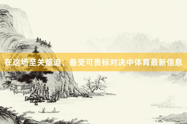 在这场至关蹙迫、备受可贵标对决中体育最新信息