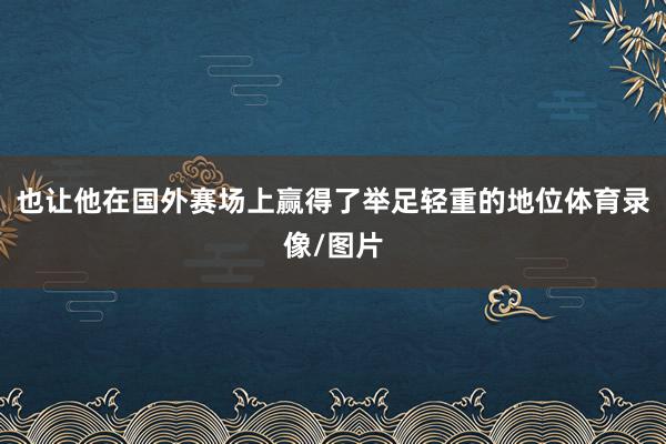 也让他在国外赛场上赢得了举足轻重的地位体育录像/图片