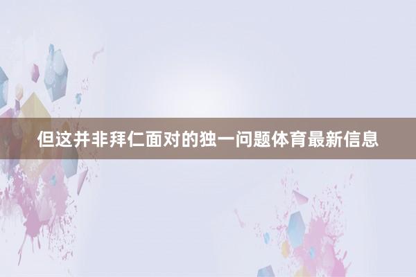 但这并非拜仁面对的独一问题体育最新信息