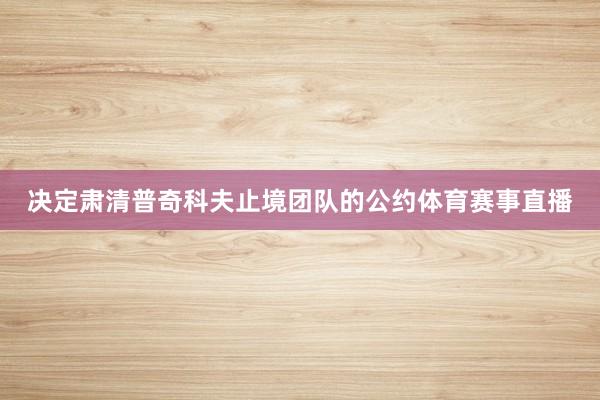 决定肃清普奇科夫止境团队的公约体育赛事直播
