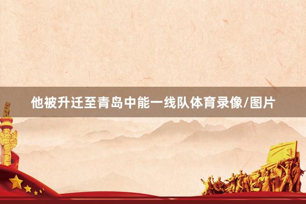 他被升迁至青岛中能一线队体育录像/图片