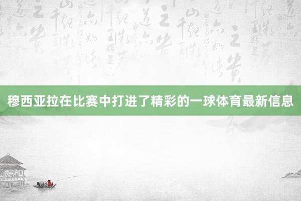 穆西亚拉在比赛中打进了精彩的一球体育最新信息