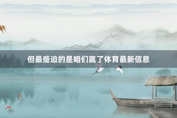 但最蹙迫的是咱们赢了体育最新信息