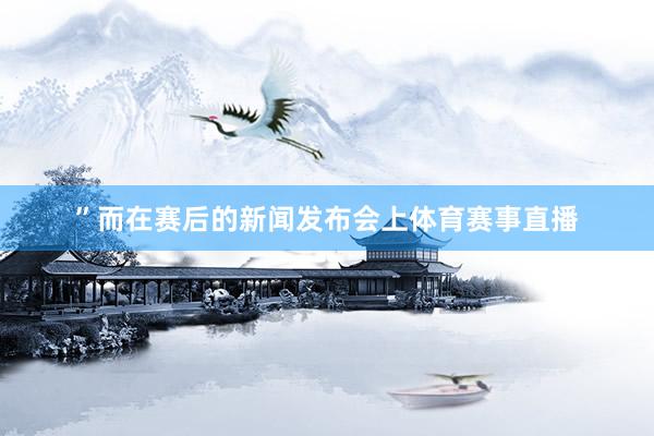 ”而在赛后的新闻发布会上体育赛事直播