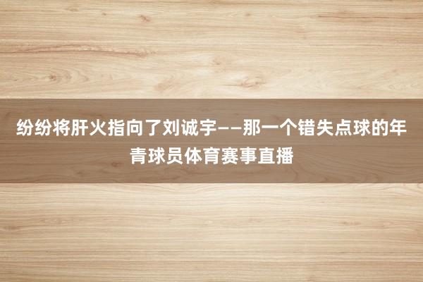 纷纷将肝火指向了刘诚宇——那一个错失点球的年青球员体育赛事直播