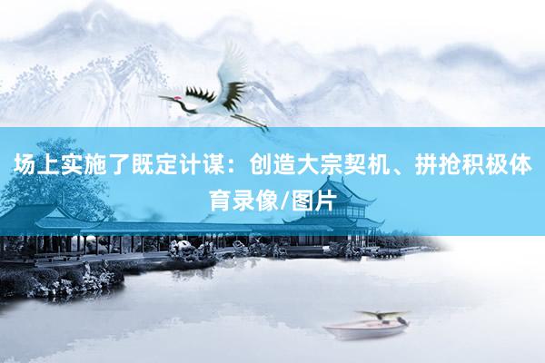场上实施了既定计谋:创造大宗契机、拼抢积极体育录像/图片