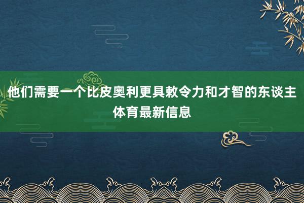 他们需要一个比皮奥利更具敕令力和才智的东谈主体育最新信息