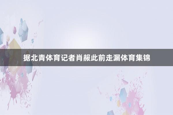 据北青体育记者肖赧此前走漏体育集锦