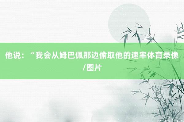 他说：“我会从姆巴佩那边偷取他的速率体育录像/图片