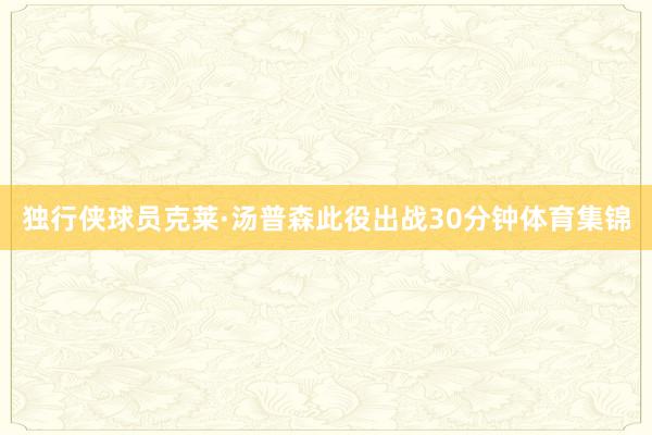 独行侠球员克莱·汤普森此役出战30分钟体育集锦