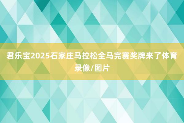 君乐宝2025石家庄马拉松全马完赛奖牌来了体育录像/图片