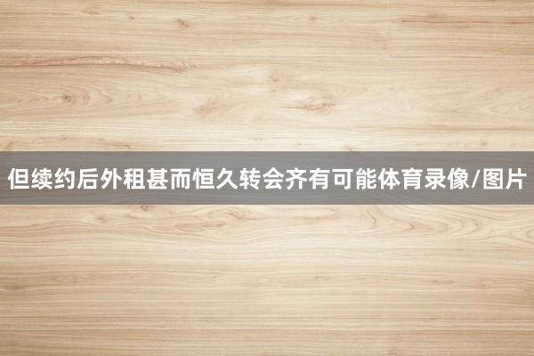 但续约后外租甚而恒久转会齐有可能体育录像/图片
