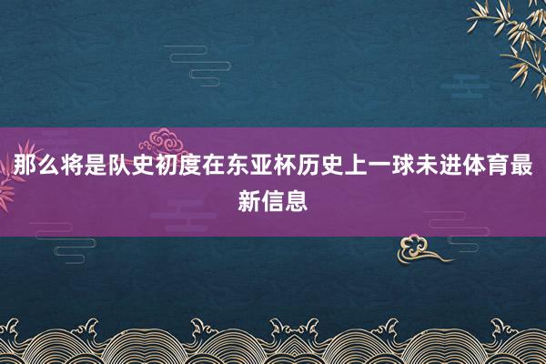 那么将是队史初度在东亚杯历史上一球未进体育最新信息