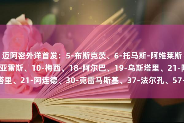 迈阿密外洋首发:5-布斯克茨、6-托马斯-阿维莱斯、8-塞戈维亚、9-苏亚雷斯、10-梅西、18-阿尔巴、19-乌斯塔里、21-阿连德、30-克雷马斯基、37-法尔孔、57-韦甘特体育集锦