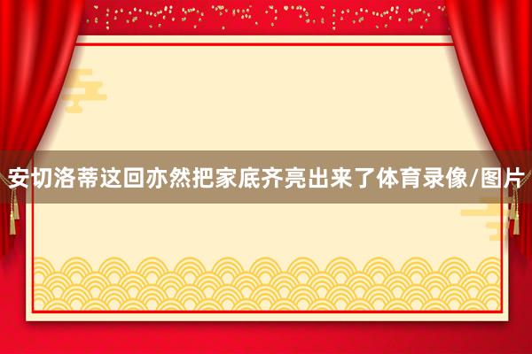 安切洛蒂这回亦然把家底齐亮出来了体育录像/图片