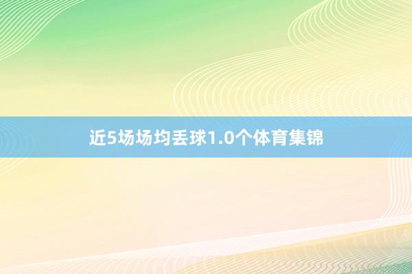 近5场场均丢球1.0个体育集锦