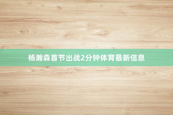 杨瀚森首节出战2分钟体育最新信息