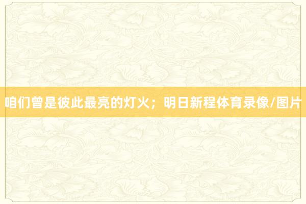 咱们曾是彼此最亮的灯火；明日新程体育录像/图片