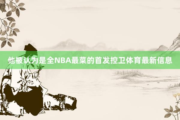 他被认为是全NBA最菜的首发控卫体育最新信息
