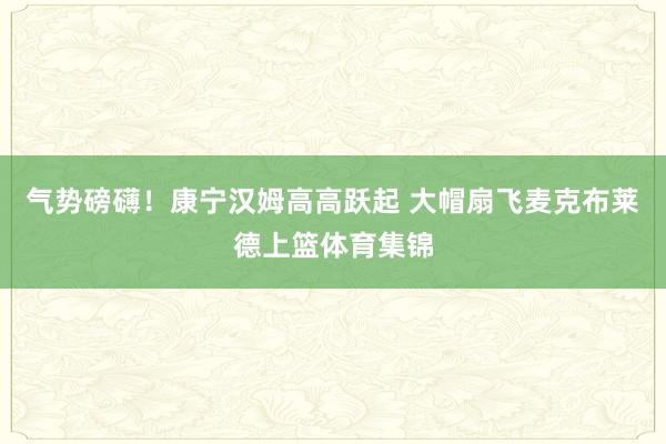 气势磅礴！康宁汉姆高高跃起 大帽扇飞麦克布莱德上篮体育集锦