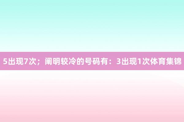 5出现7次；阐明较冷的号码有：3出现1次体育集锦